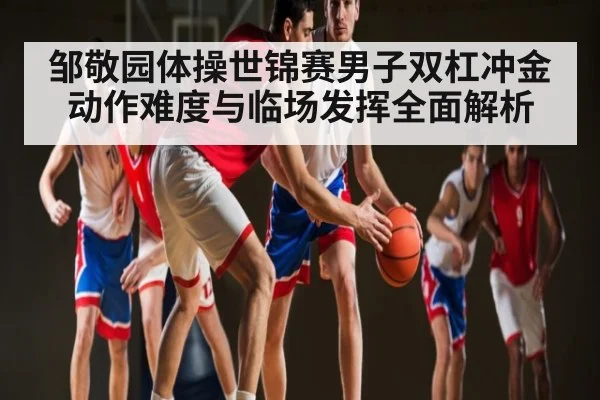 邹敬园体操世锦赛男子双杠冲金动作难度与临场发挥全面解析 | kaiyun