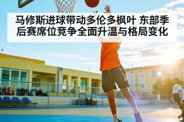 马修斯进球带动多伦多枫叶 东部季后赛席位竞争全面升温与格局变化 | kaiyun