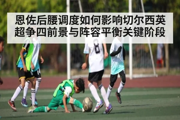 恩佐后腰调度如何影响切尔西英超争四前景与阵容平衡关键阶段 | kaiyun